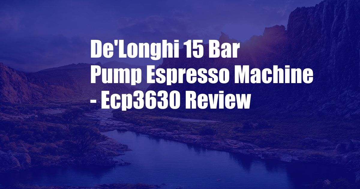 De'Longhi 15 Bar Pump Espresso Machine - Ecp3630 Review
