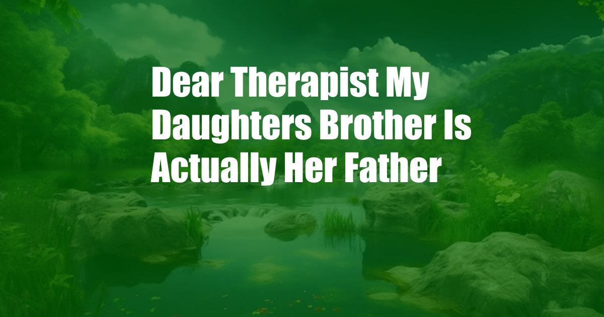 Dear Therapist My Daughters Brother Is Actually Her Father