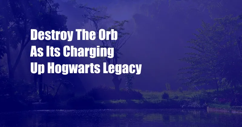 Destroy The Orb As Its Charging Up Hogwarts Legacy