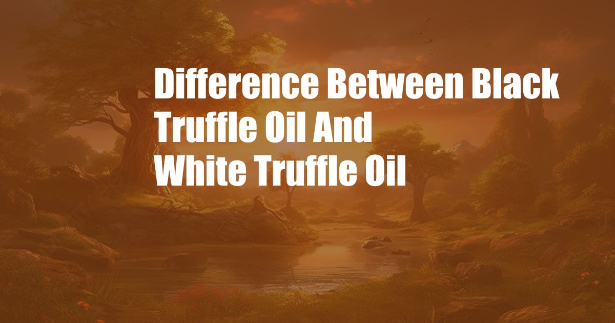 Difference Between Black Truffle Oil And White Truffle Oil