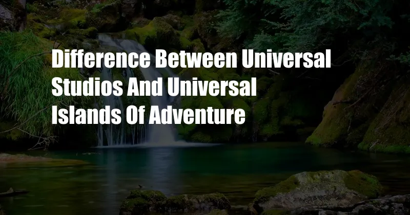 Difference Between Universal Studios And Universal Islands Of Adventure
