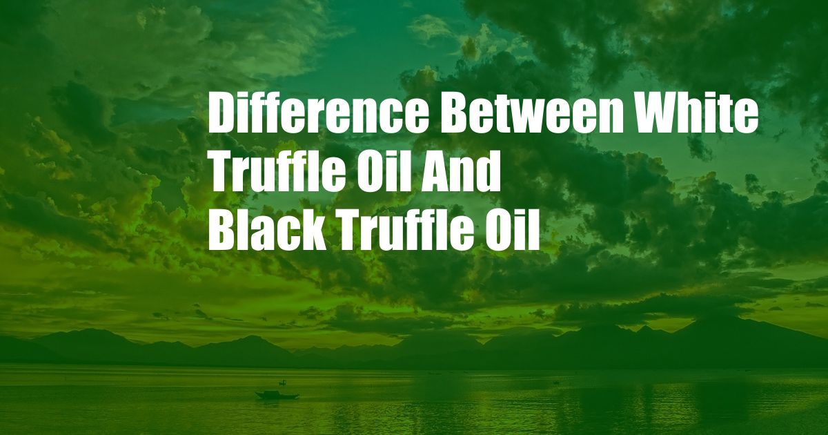 Difference Between White Truffle Oil And Black Truffle Oil