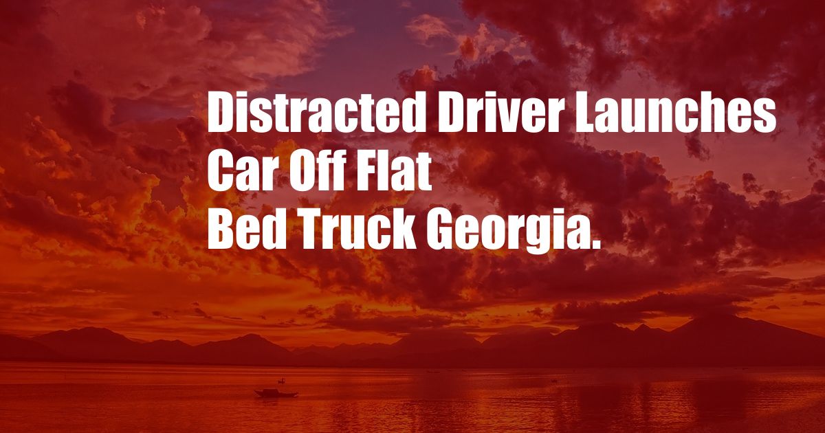 Distracted Driver Launches Car Off Flat Bed Truck Georgia.