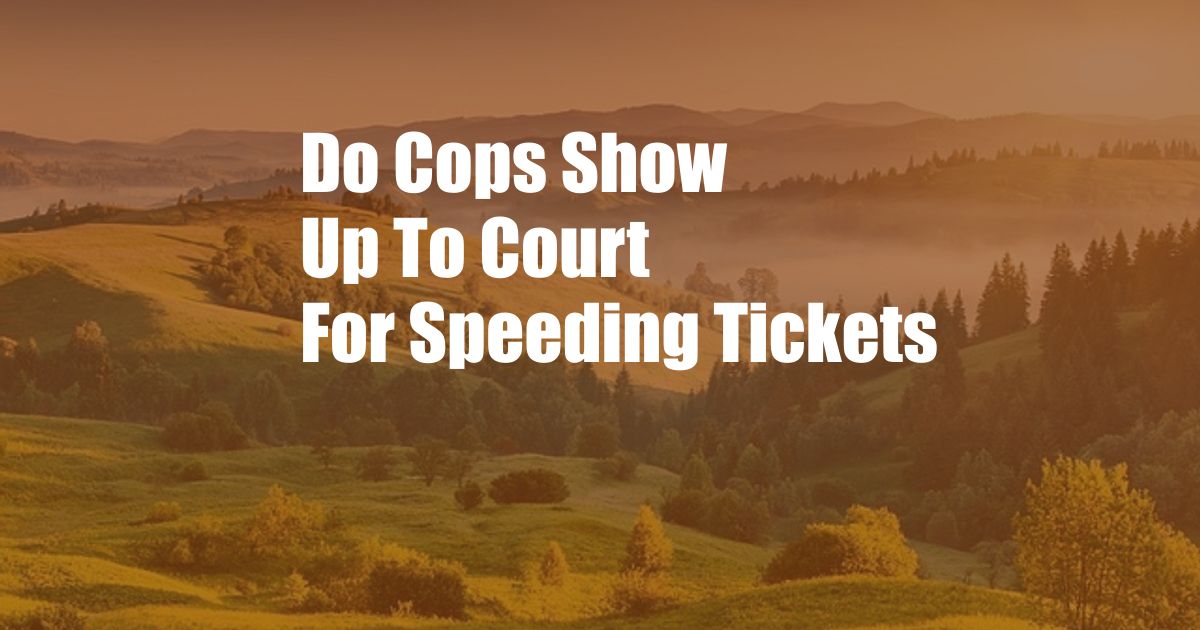 Do Cops Show Up To Court For Speeding Tickets