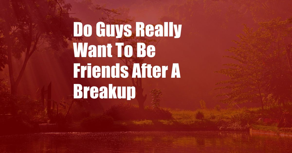 Do Guys Really Want To Be Friends After A Breakup