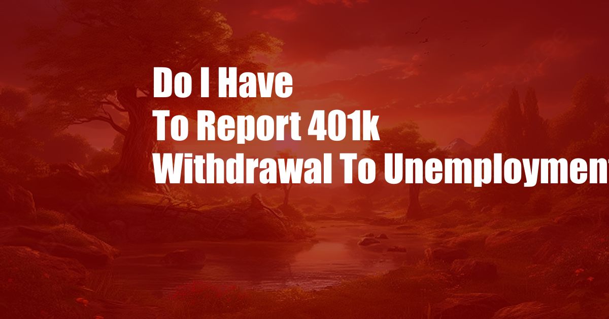 Do I Have To Report 401k Withdrawal To Unemployment