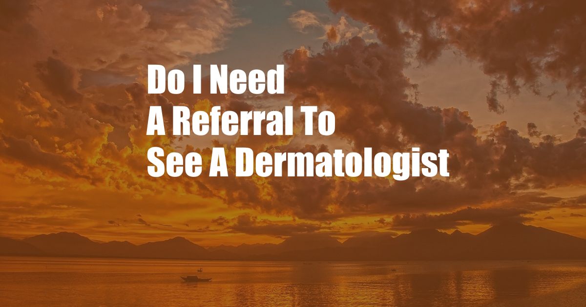 Do I Need A Referral To See A Dermatologist