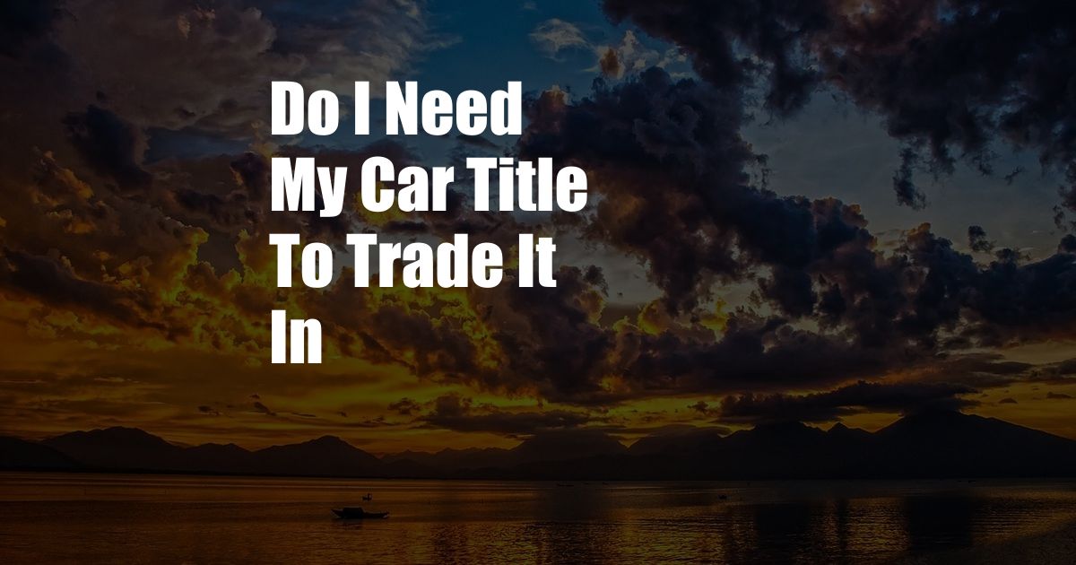 Do I Need My Car Title To Trade It In