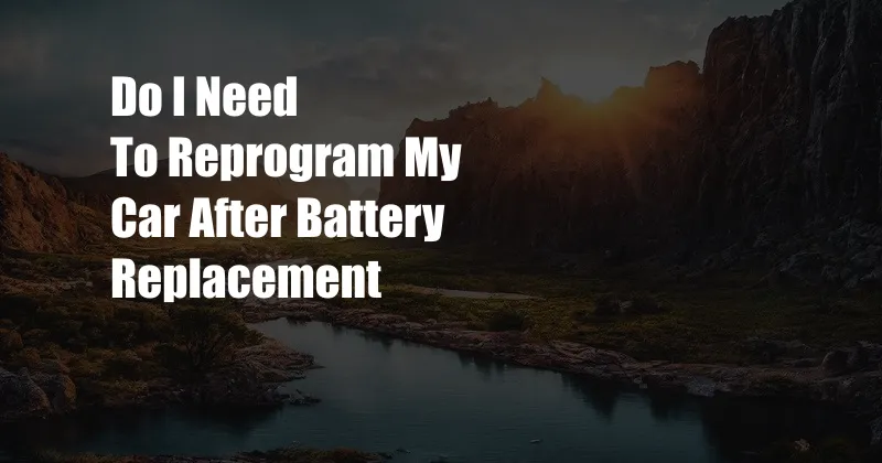 Do I Need To Reprogram My Car After Battery Replacement