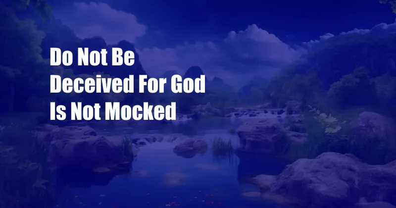 Do Not Be Deceived For God Is Not Mocked