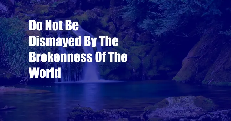 Do Not Be Dismayed By The Brokenness Of The World