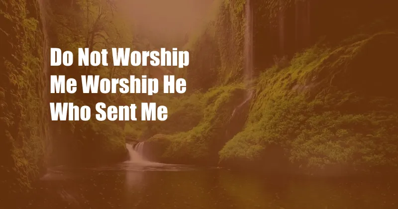 Do Not Worship Me Worship He Who Sent Me