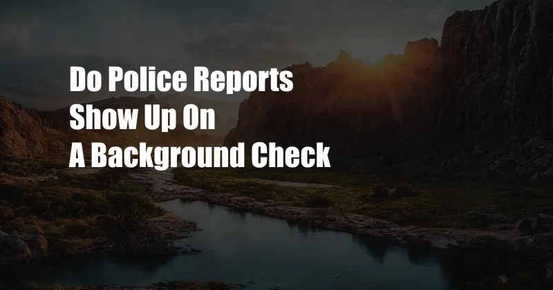 Do Police Reports Show Up On A Background Check