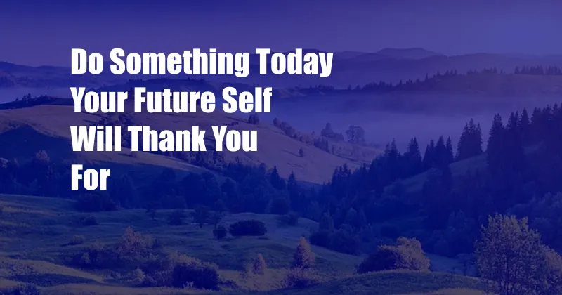 Do Something Today Your Future Self Will Thank You For