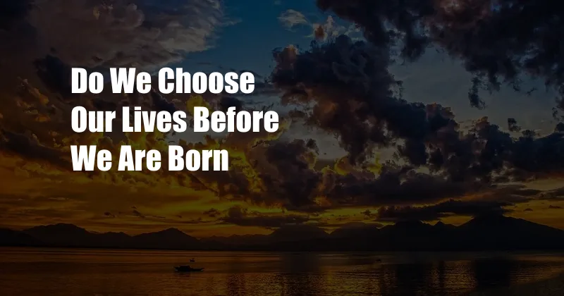 Do We Choose Our Lives Before We Are Born