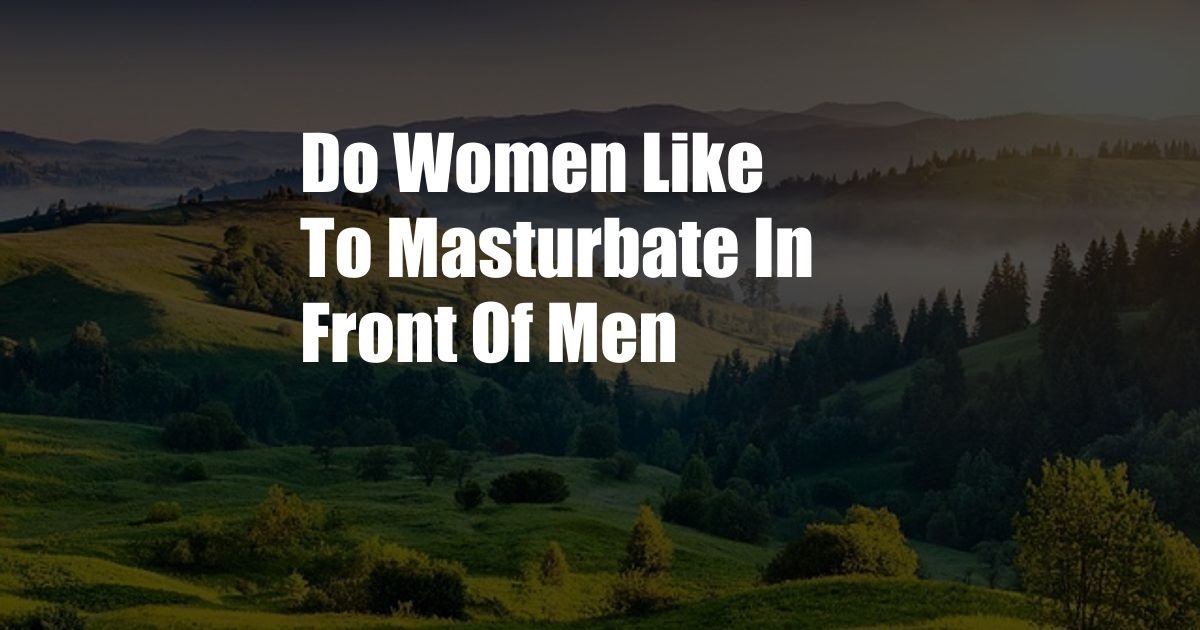 Do Women Like To Masturbate In Front Of Men