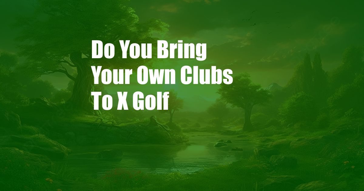 Do You Bring Your Own Clubs To X Golf