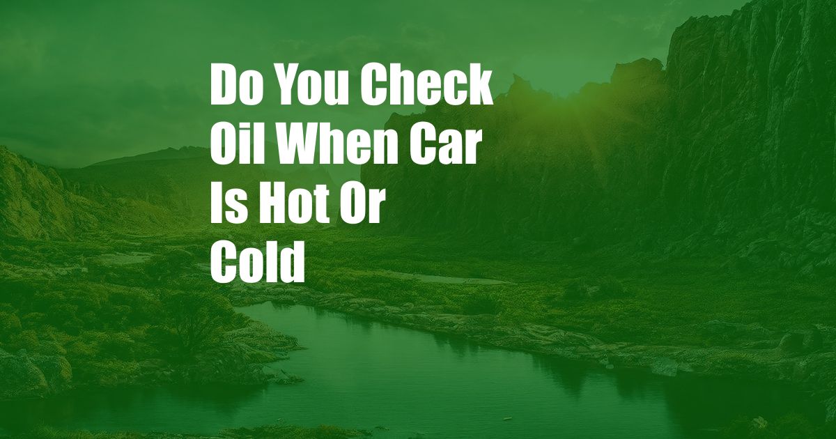 Do You Check Oil When Car Is Hot Or Cold