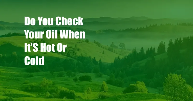 Do You Check Your Oil When It'S Hot Or Cold