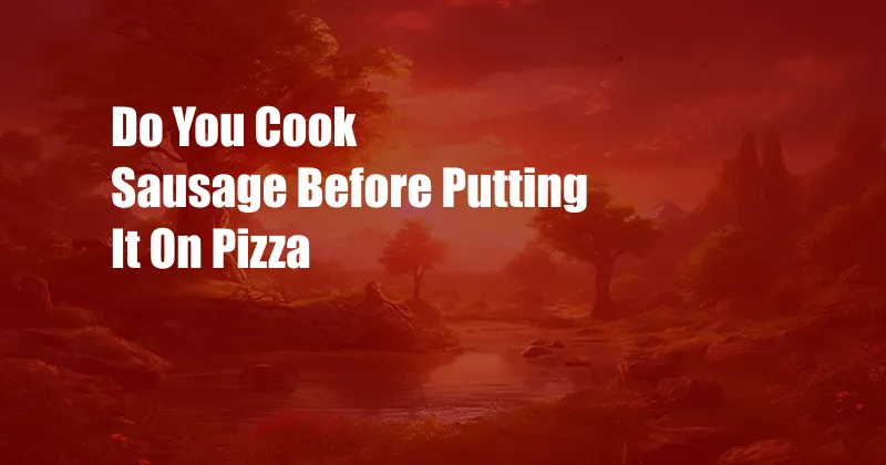 Do You Cook Sausage Before Putting It On Pizza