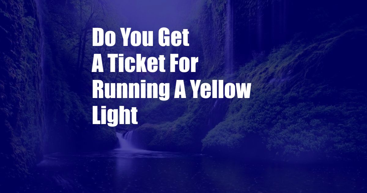 Do You Get A Ticket For Running A Yellow Light