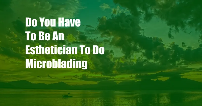 Do You Have To Be An Esthetician To Do Microblading