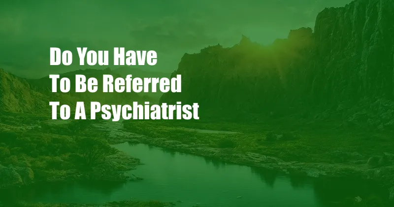 Do You Have To Be Referred To A Psychiatrist