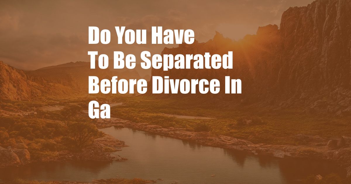 Do You Have To Be Separated Before Divorce In Ga