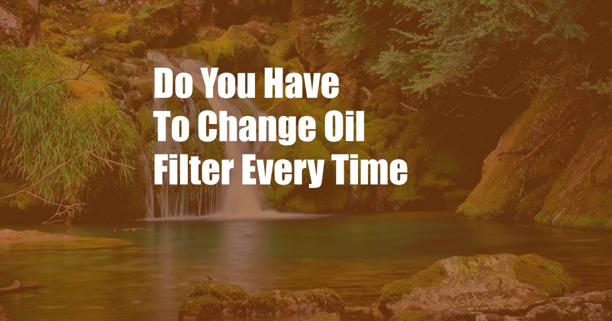 Do You Have To Change Oil Filter Every Time