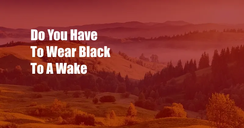 Do You Have To Wear Black To A Wake