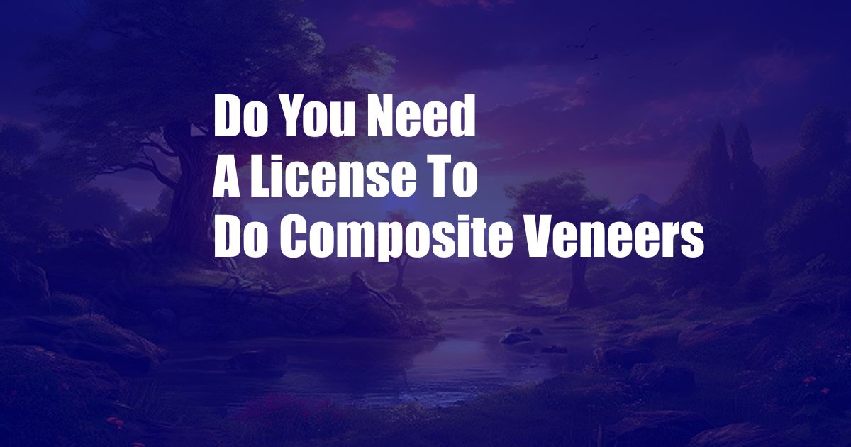 Do You Need A License To Do Composite Veneers