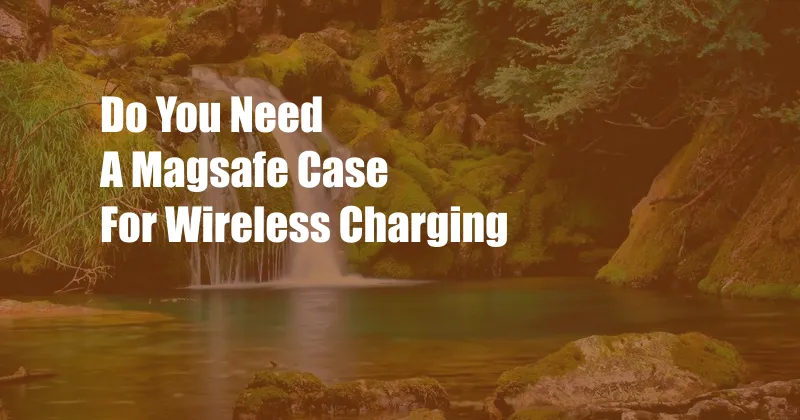 Do You Need A Magsafe Case For Wireless Charging