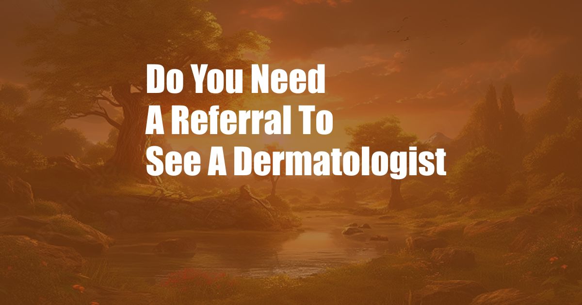 Do You Need A Referral To See A Dermatologist