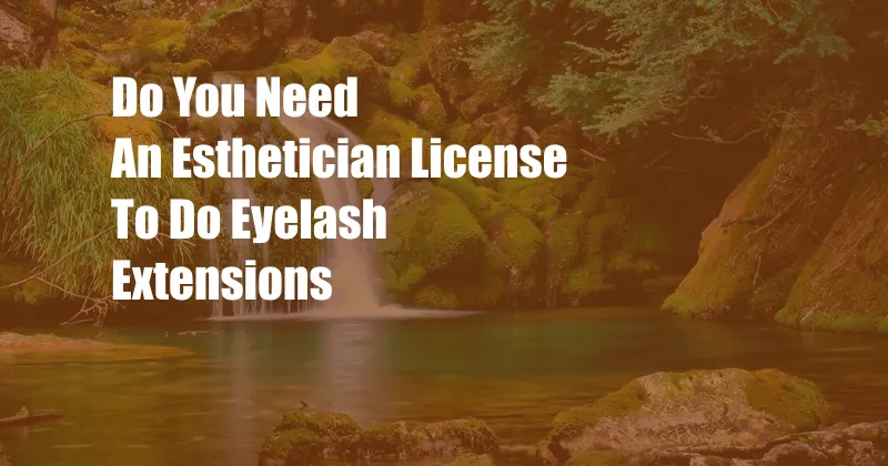 Do You Need An Esthetician License To Do Eyelash Extensions