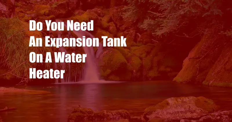 Do You Need An Expansion Tank On A Water Heater