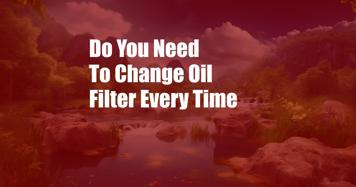 Do You Need To Change Oil Filter Every Time