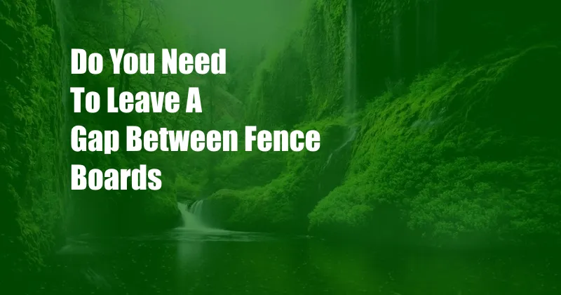 Do You Need To Leave A Gap Between Fence Boards