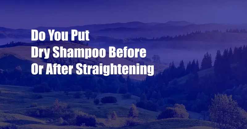 Do You Put Dry Shampoo Before Or After Straightening