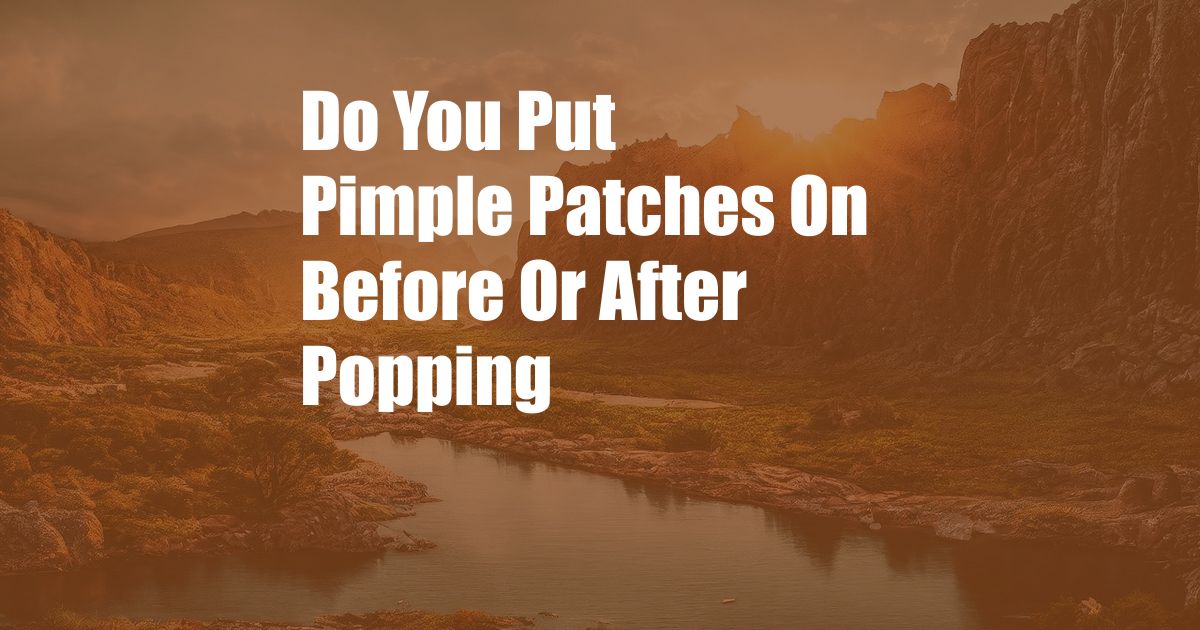 Do You Put Pimple Patches On Before Or After Popping