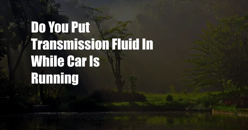 Do You Put Transmission Fluid In While Car Is Running