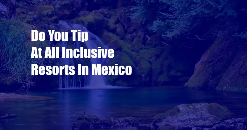 Do You Tip At All Inclusive Resorts In Mexico