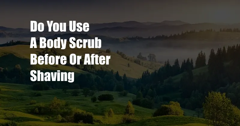 Do You Use A Body Scrub Before Or After Shaving