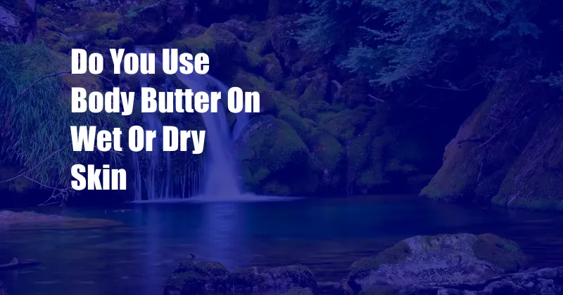 Do You Use Body Butter On Wet Or Dry Skin