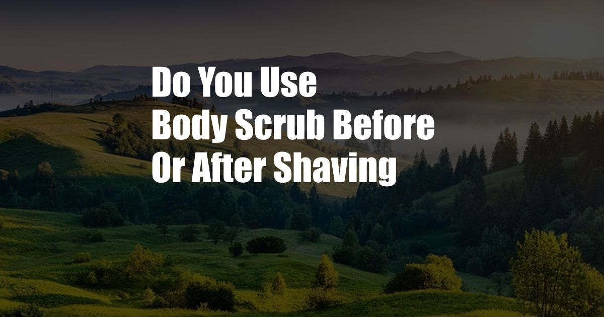 Do You Use Body Scrub Before Or After Shaving