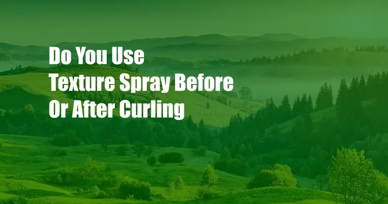 Do You Use Texture Spray Before Or After Curling