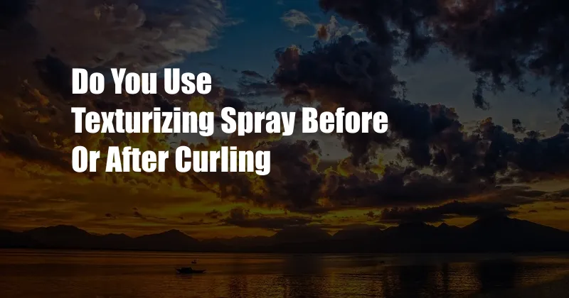 Do You Use Texturizing Spray Before Or After Curling