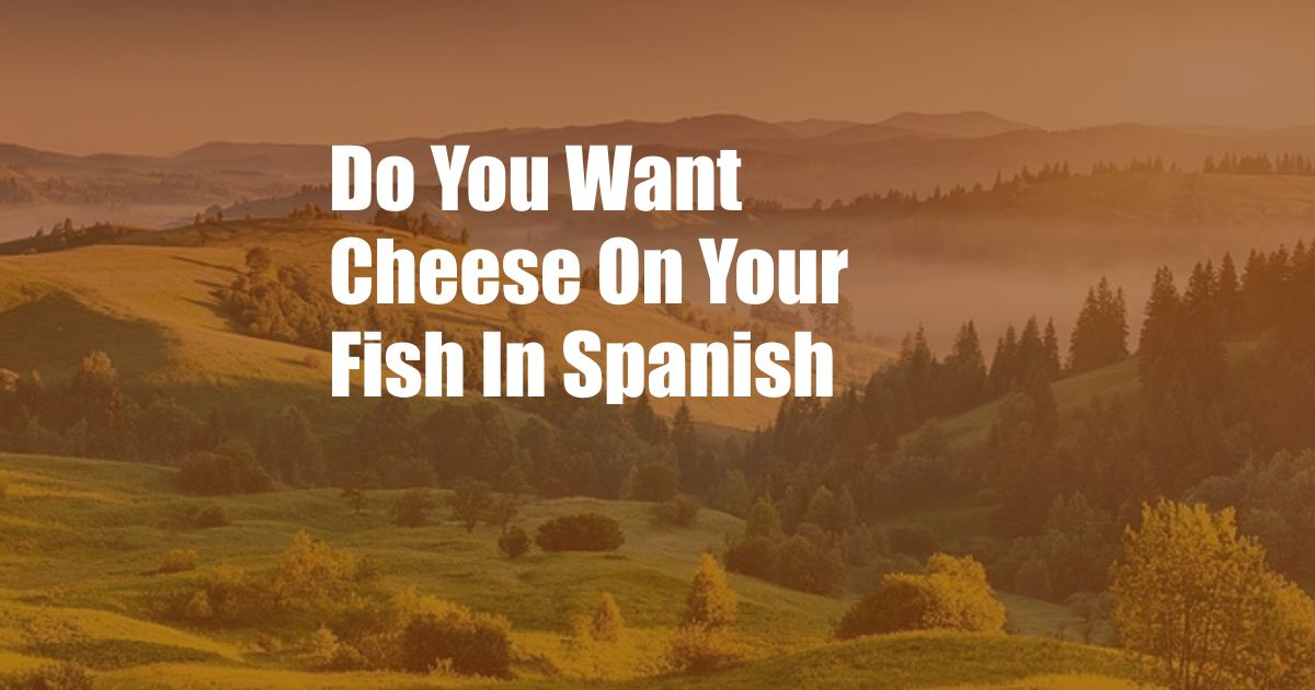 Do You Want Cheese On Your Fish In Spanish