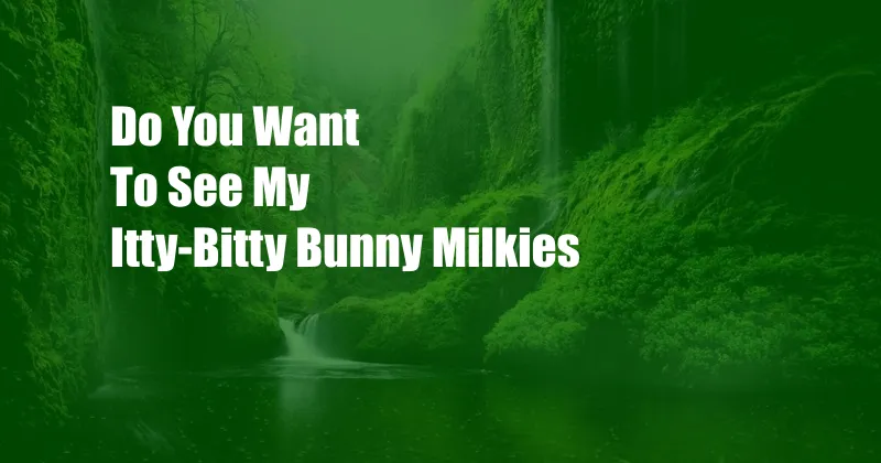 Do You Want To See My Itty-Bitty Bunny Milkies