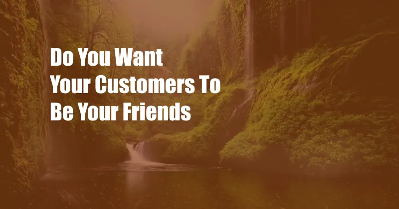 Do You Want Your Customers To Be Your Friends