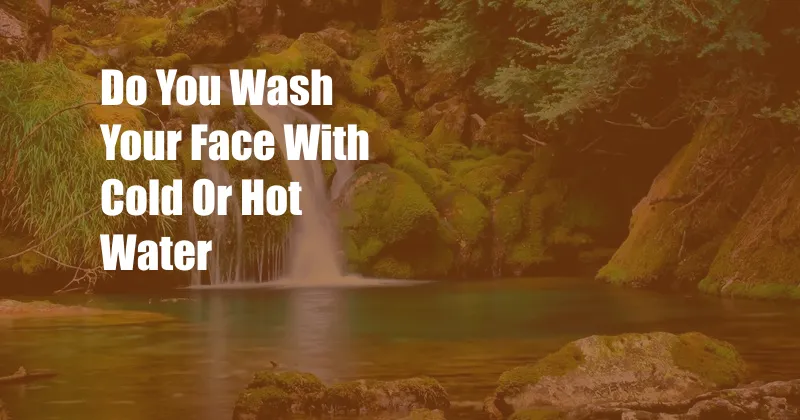 Do You Wash Your Face With Cold Or Hot Water